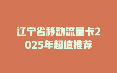 辽宁省移动流量卡2025年超值推荐