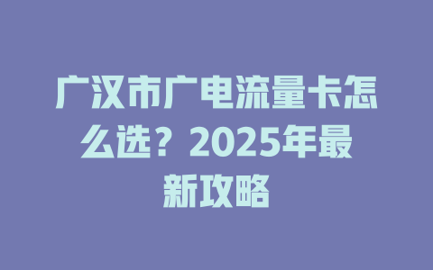 广汉市广电流量卡怎么选？2025年最新攻略