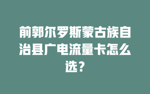 前郭尔罗斯蒙古族自治县广电流量卡怎么选？