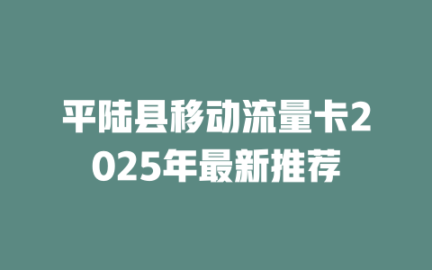 平陆县移动流量卡2025年最新推荐