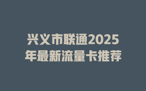 兴义市联通2025年最新流量卡推荐