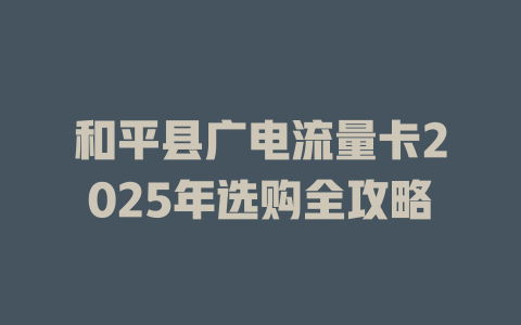 和平县广电流量卡2025年选购全攻略