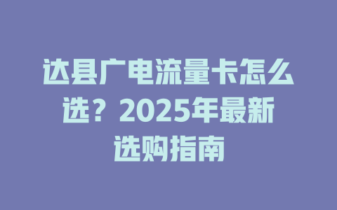 达县广电流量卡怎么选？2025年最新选购指南