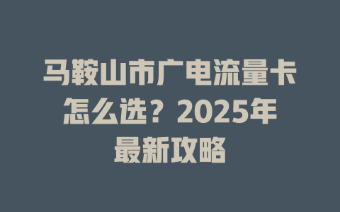 马鞍山市广电流量卡怎么选？2025年最新攻略