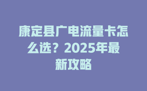 康定县广电流量卡怎么选？2025年最新攻略