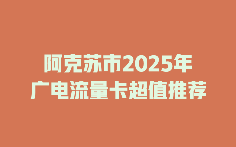 阿克苏市2025年广电流量卡超值推荐