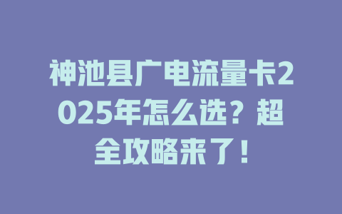 神池县广电流量卡2025年怎么选？超全攻略来了！