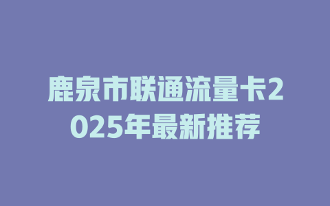鹿泉市联通流量卡2025年最新推荐