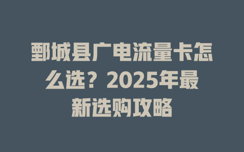 鄄城县广电流量卡怎么选？2025年最新选购攻略
