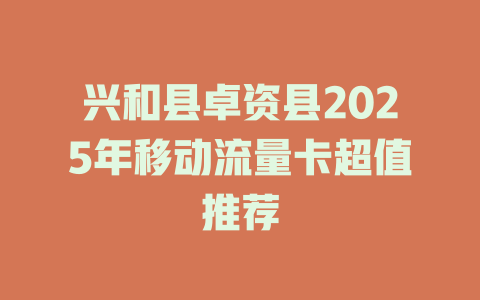 兴和县卓资县2025年移动流量卡超值推荐