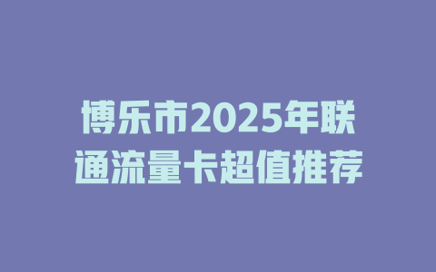 博乐市2025年联通流量卡超值推荐