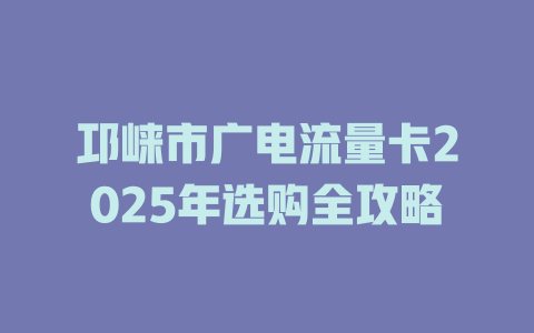 邛崃市广电流量卡2025年选购全攻略