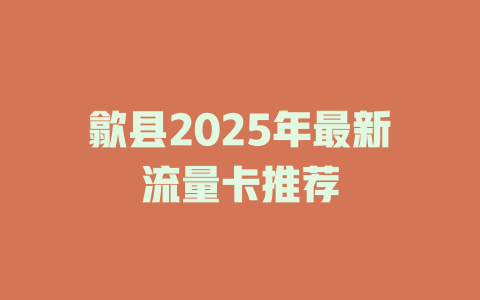 歙县2025年最新流量卡推荐