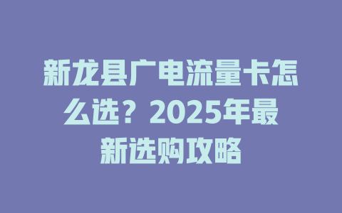 新龙县广电流量卡怎么选？2025年最新选购攻略