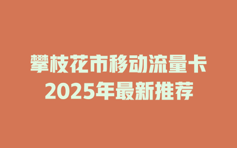攀枝花市移动流量卡2025年最新推荐