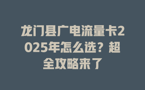 龙门县广电流量卡2025年怎么选？超全攻略来了