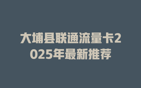 大埔县联通流量卡2025年最新推荐
