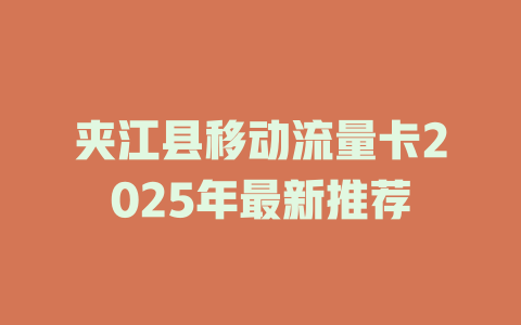 夹江县移动流量卡2025年最新推荐
