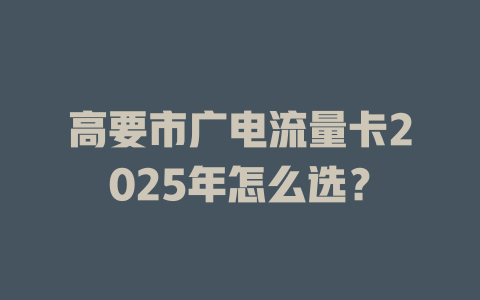 高要市广电流量卡2025年怎么选？