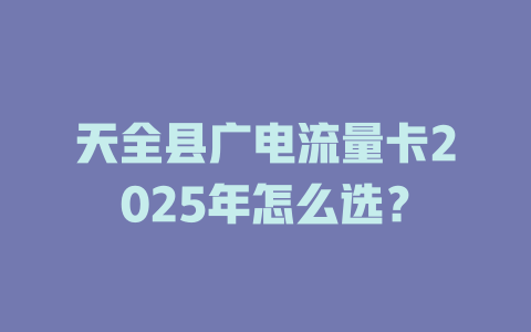 天全县广电流量卡2025年怎么选？