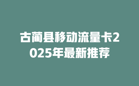 古蔺县移动流量卡2025年最新推荐