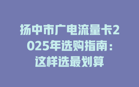 扬中市广电流量卡2025年选购指南：这样选最划算