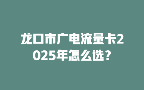 龙口市广电流量卡2025年怎么选？