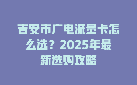 吉安市广电流量卡怎么选？2025年最新选购攻略