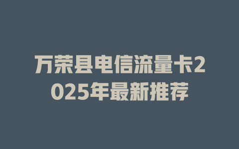 万荣县电信流量卡2025年最新推荐