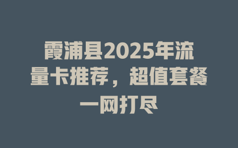 霞浦县2025年流量卡推荐，超值套餐一网打尽
