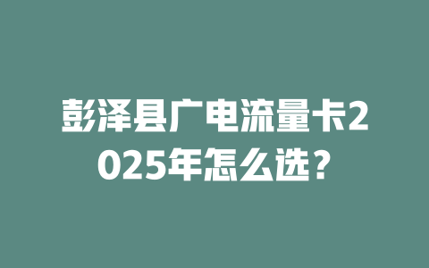 彭泽县广电流量卡2025年怎么选？