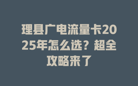 理县广电流量卡2025年怎么选？超全攻略来了
