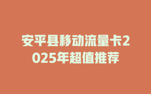 安平县移动流量卡2025年超值推荐
