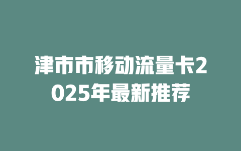 津市市移动流量卡2025年最新推荐
