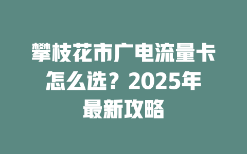 攀枝花市广电流量卡怎么选？2025年最新攻略