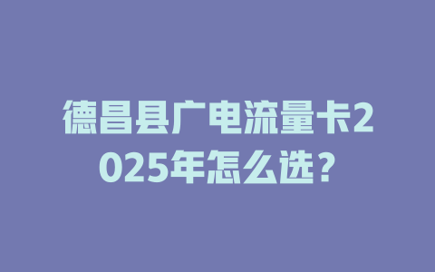 德昌县广电流量卡2025年怎么选？