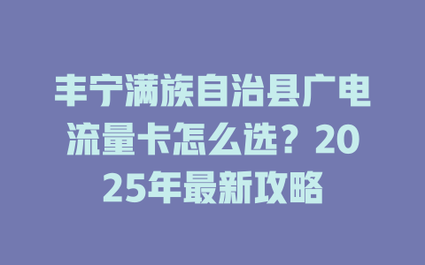 丰宁满族自治县广电流量卡怎么选？2025年最新攻略