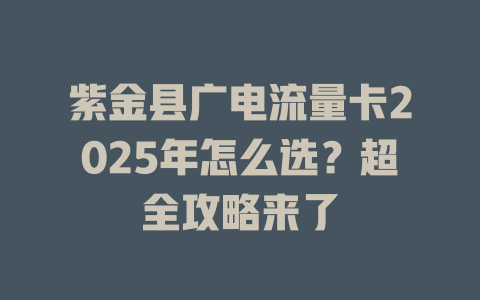 紫金县广电流量卡2025年怎么选？超全攻略来了