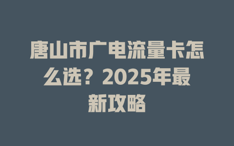 唐山市广电流量卡怎么选？2025年最新攻略