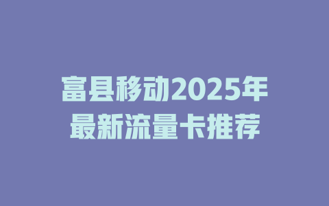 富县移动2025年最新流量卡推荐