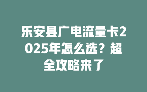 乐安县广电流量卡2025年怎么选？超全攻略来了