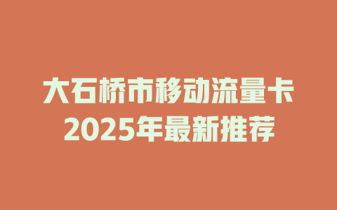 大石桥市移动流量卡2025年最新推荐
