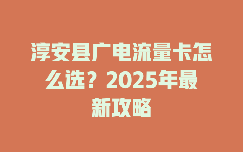 淳安县广电流量卡怎么选？2025年最新攻略