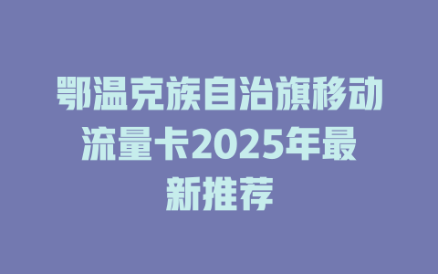 鄂温克族自治旗移动流量卡2025年最新推荐