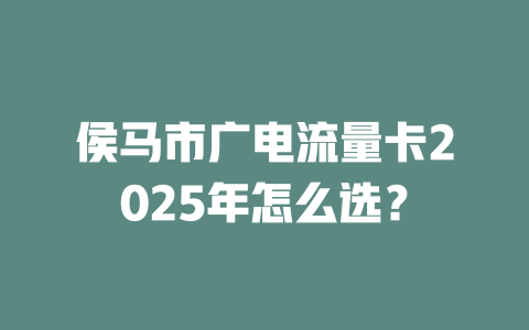 侯马市广电流量卡2025年怎么选？