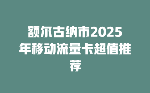 额尔古纳市2025年移动流量卡超值推荐