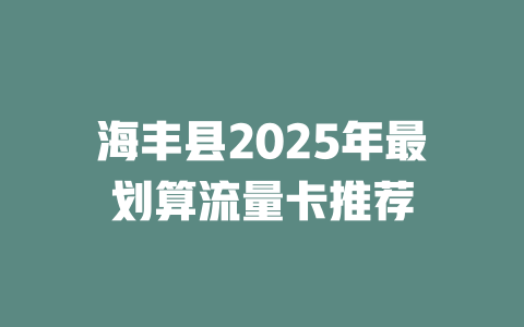 海丰县2025年最划算流量卡推荐