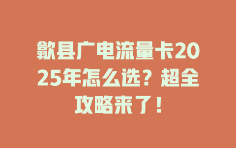 歙县广电流量卡2025年怎么选?超全攻略来了!