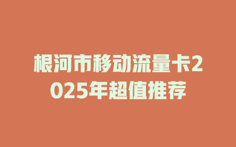 根河市移动流量卡2025年超值推荐