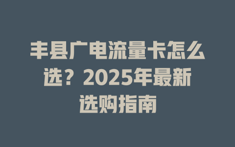 丰县广电流量卡怎么选？2025年最新选购指南